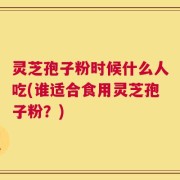 灵芝孢子粉时候什么人吃(谁适合食用灵芝孢子粉？)