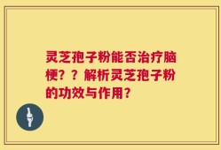 灵芝孢子粉能否治疗脑梗？？解析灵芝孢子粉的功效与作用？