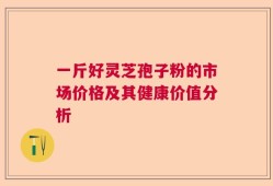 一斤好灵芝孢子粉的市场价格及其健康价值分析