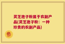 灵芝孢子粉属于农副产品(灵芝孢子粉：一种珍贵的农副产品)