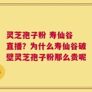 灵芝孢子粉 寿仙谷 直播？为什么寿仙谷破壁灵芝孢子粉那么贵呢