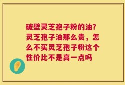 破壁灵芝孢子粉的油？灵芝孢子油那么贵，怎么不买灵芝孢子粉这个性价比不是高一点吗