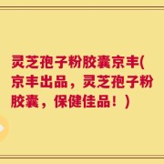 灵芝孢子粉胶囊京丰(京丰出品，灵芝孢子粉胶囊，保健佳品！)