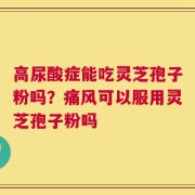 高尿酸症能吃灵芝孢子粉吗？痛风可以服用灵芝孢子粉吗