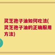 灵芝孢子油如何吃法(灵芝孢子油的正确服用方法)