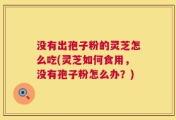没有出孢子粉的灵芝怎么吃(灵芝如何食用，没有孢子粉怎么办？)