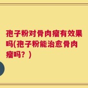 孢子粉对骨肉瘤有效果吗(孢子粉能治愈骨肉瘤吗？)