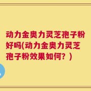 动力金奥力灵芝孢子粉好吗(动力金奥力灵芝孢子粉效果如何？)