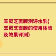 玉灵芝面膜测评水乳(玉灵芝面膜的使用体验及效果评测)