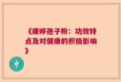 《康婷孢子粉：功效特点及对健康的积极影响》