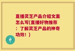 直播灵芝产品介绍文案怎么写(直播好物推荐：了解灵芝产品的神奇功效！)