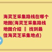 海灵芝采集路线在哪个地图(海灵芝采集路线地图介绍 – 找到最佳海灵芝采集地点)