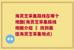 海灵芝采集路线在哪个地图(海灵芝采集路线地图介绍 – 找到最佳海灵芝采集地点)