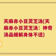 天麻赤小豆灵芝汤(天麻赤小豆灵芝汤：神奇汤品缓解身体不适)