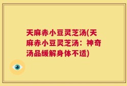 天麻赤小豆灵芝汤(天麻赤小豆灵芝汤：神奇汤品缓解身体不适)