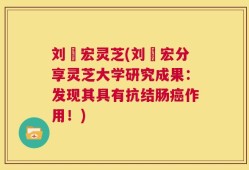 刘畊宏灵芝(刘畊宏分享灵芝大学研究成果：发现其具有抗结肠癌作用！)