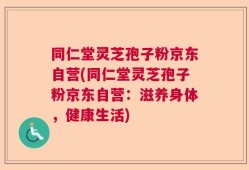 同仁堂灵芝孢子粉京东自营(同仁堂灵芝孢子粉京东自营：滋养身体，健康生活)
