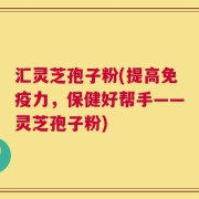 汇灵芝孢子粉(提高免疫力，保健好帮手——灵芝孢子粉)