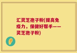 汇灵芝孢子粉(提高免疫力，保健好帮手——灵芝孢子粉)