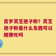百岁灵芝孢子粉？灵芝孢子粉是什么东西可以随便吃吗