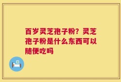 百岁灵芝孢子粉？灵芝孢子粉是什么东西可以随便吃吗