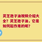 灵芝孢子油视频介绍大全？灵芝孢子油，它是如何起作用的呢？