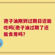 孢子油刚到过期日还能吃吗(孢子油过期了还能食用吗？