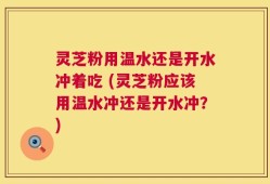 灵芝粉用温水还是开水冲着吃 (灵芝粉应该用温水冲还是开水冲？)