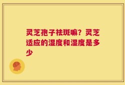 灵芝孢子祛斑嘛？灵芝适应的湿度和湿度是多少