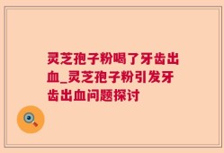 灵芝孢子粉喝了牙齿出血_灵芝孢子粉引发牙齿出血问题探讨