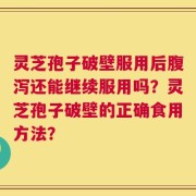 灵芝孢子破壁服用后腹泻还能继续服用吗？灵芝孢子破壁的正确食用方法？