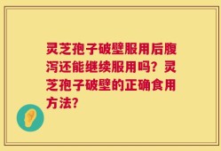灵芝孢子破壁服用后腹泻还能继续服用吗？灵芝孢子破壁的正确食用方法？