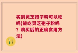 买到灵芝孢子粉可以吃吗(能吃灵芝孢子粉吗？购买后的正确食用方法)