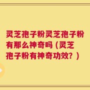 灵芝孢子粉灵芝孢子粉有那么神奇吗 (灵芝孢子粉有神奇功效？)