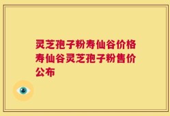 灵芝孢子粉寿仙谷价格寿仙谷灵芝孢子粉售价公布