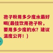 孢子粉用多少度水最好喝(最佳饮用孢子粉，要用多少度的水？建议温度公开！)