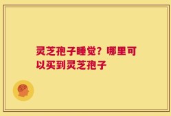 灵芝孢子睡觉？哪里可以买到灵芝孢子