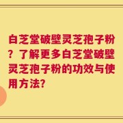 白芝堂破壁灵芝孢子粉？了解更多白芝堂破壁灵芝孢子粉的功效与使用方法？