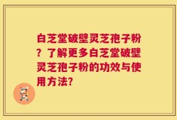 白芝堂破壁灵芝孢子粉？了解更多白芝堂破壁灵芝孢子粉的功效与使用方法？