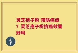 灵芝孢子粉 预防癌症？灵芝孢子粉抗癌效果好吗