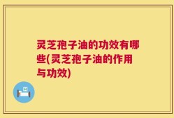 灵芝孢子油的功效有哪些(灵芝孢子油的作用与功效)