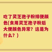 吃了灵芝孢子粉排便颜色(食用灵芝孢子粉后大便颜色异常？这是为什么？)