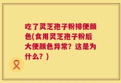 吃了灵芝孢子粉排便颜色(食用灵芝孢子粉后大便颜色异常？这是为什么？)
