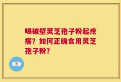 喝破壁灵芝孢子粉起疙瘩？如何正确食用灵芝孢子粉？