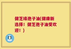 健芝缘孢子油(健康新选择！健芝孢子油受欢迎！)