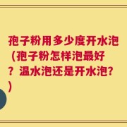 孢子粉用多少度开水泡 (孢子粉怎样泡最好？温水泡还是开水泡？)