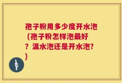 孢子粉用多少度开水泡 (孢子粉怎样泡最好？温水泡还是开水泡？)