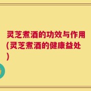 灵芝煮酒的功效与作用(灵芝煮酒的健康益处)
