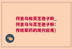 何首乌和灵芝孢子粉_何首乌与灵芝孢子粉：传统草药的现代应用)