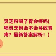 灵芝粉喝了胃会疼吗(喝灵芝粉会不会导致胃疼？最新答案解析！)